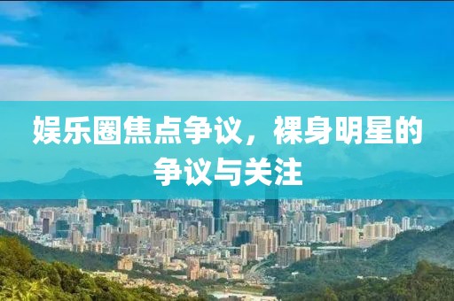 娱乐圈焦点争议，裸身明星的争议与关注