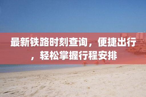 最新铁路时刻查询，便捷出行，轻松掌握行程安排