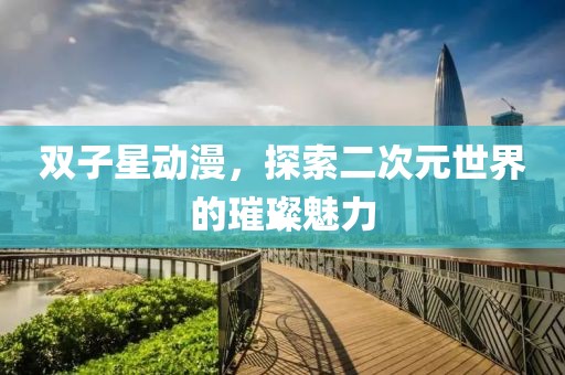 双子星动漫，探索二次元世界的璀璨魅力