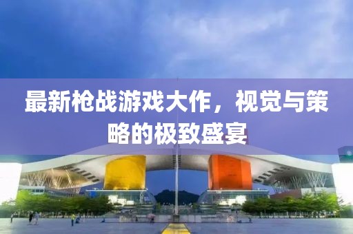 最新枪战游戏大作，视觉与策略的极致盛宴