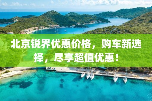 北京锐界优惠价格，购车新选择，尽享超值优惠！