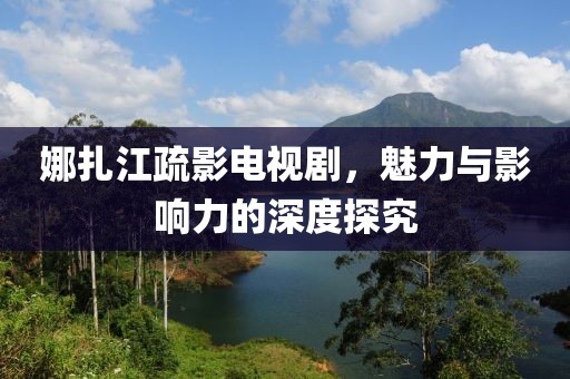 娜扎江疏影电视剧，魅力与影响力的深度探究