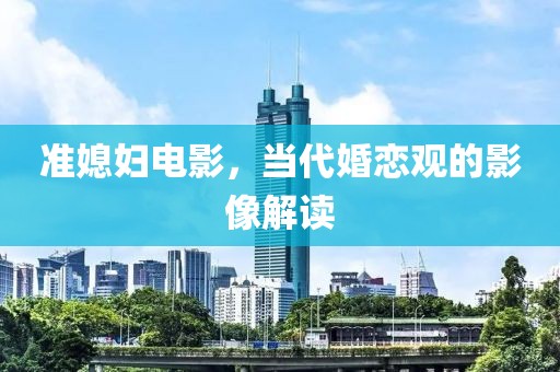 准媳妇电影，当代婚恋观的影像解读