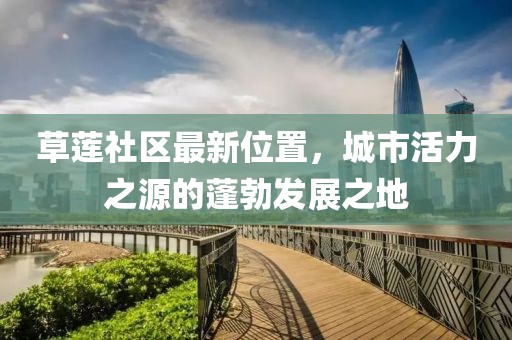 草莲社区最新位置，城市活力之源的蓬勃发展之地