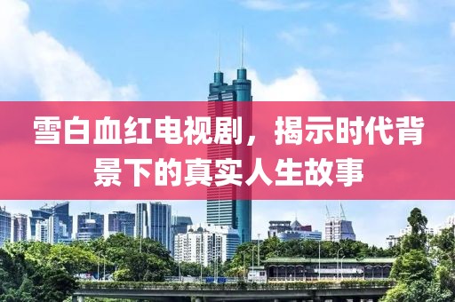 雪白血红电视剧，揭示时代背景下的真实人生故事