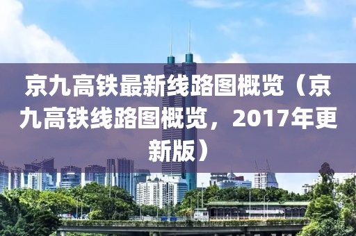 京九高铁最新线路图概览（京九高铁线路图概览，2017年更新版）