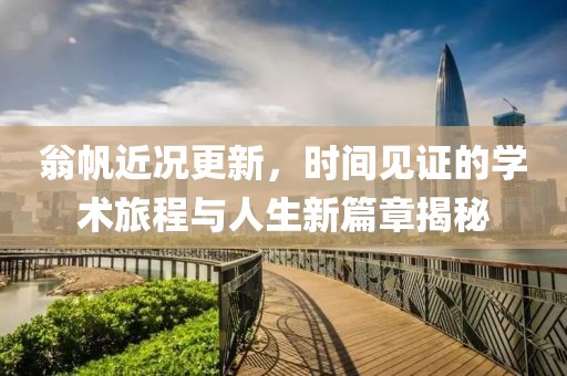 翁帆近况更新，时间见证的学术旅程与人生新篇章揭秘