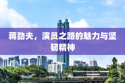 蒋劲夫，演员之路的魅力与坚韧精神