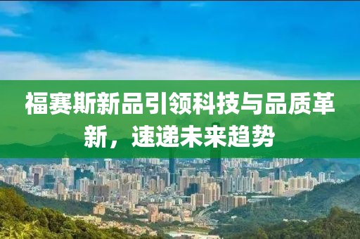 福赛斯新品引领科技与品质革新，速递未来趋势