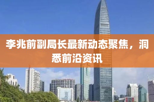 李兆前副局长最新动态聚焦，洞悉前沿资讯