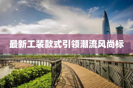 最新工装款式引领潮流风尚标
