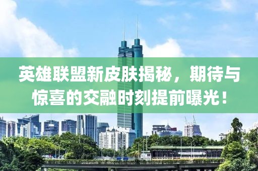 英雄联盟新皮肤揭秘，期待与惊喜的交融时刻提前曝光！