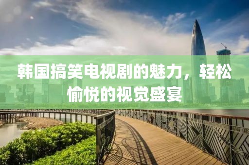 韩国搞笑电视剧的魅力，轻松愉悦的视觉盛宴