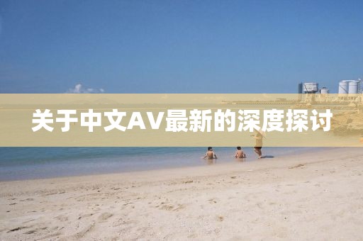 关于中文AV最新的深度探讨