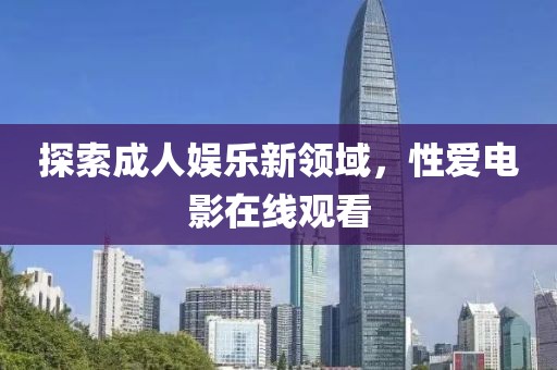 探索成人娱乐新领域，性爱电影在线观看