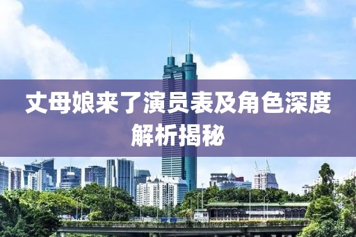 丈母娘来了演员表及角色深度解析揭秘