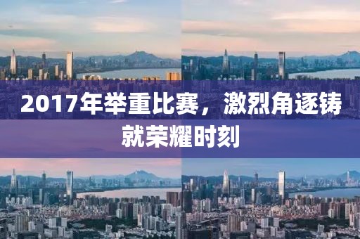 2017年举重比赛，激烈角逐铸就荣耀时刻