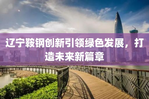 辽宁鞍钢创新引领绿色发展，打造未来新篇章