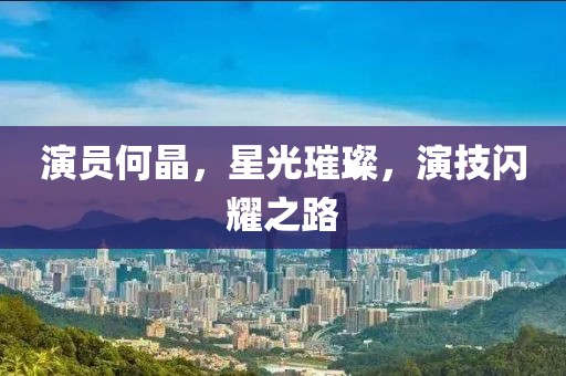 演员何晶，星光璀璨，演技闪耀之路
