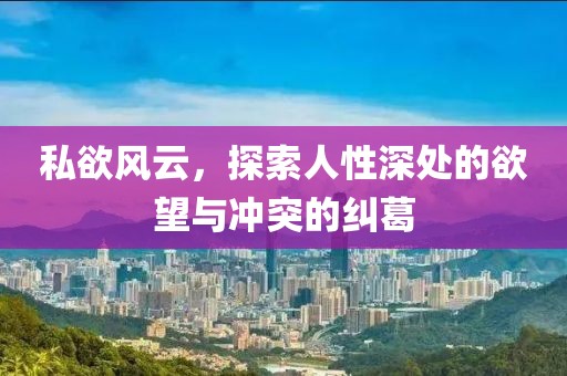 私欲风云，探索人性深处的欲望与冲突的纠葛