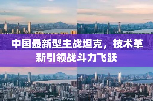 中国最新型主战坦克，技术革新引领战斗力飞跃