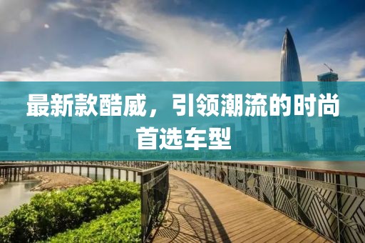 最新款酷威，引领潮流的时尚首选车型