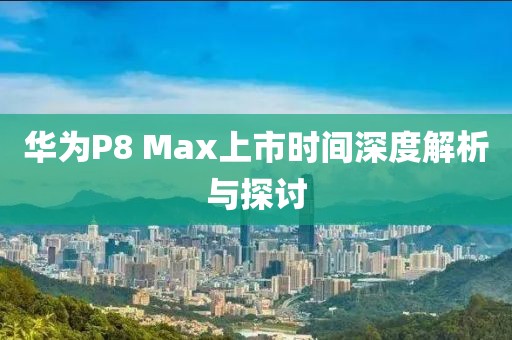 华为P8 Max上市时间深度解析与探讨