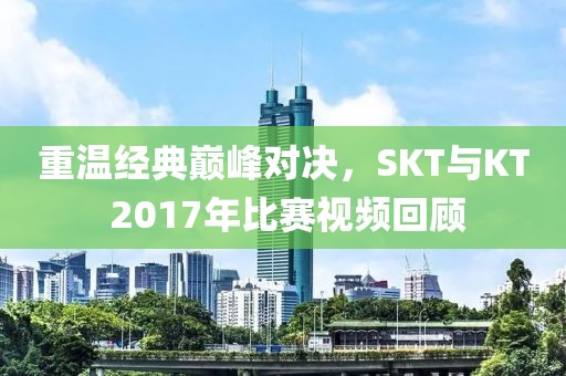 重温经典巅峰对决，SKT与KT 2017年比赛视频回顾