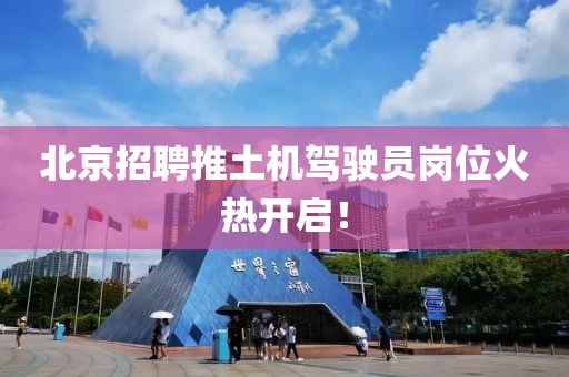北京招聘推土机驾驶员岗位火热开启！