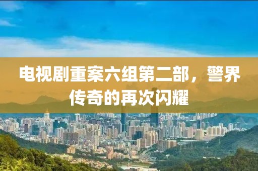 电视剧重案六组第二部，警界传奇的再次闪耀