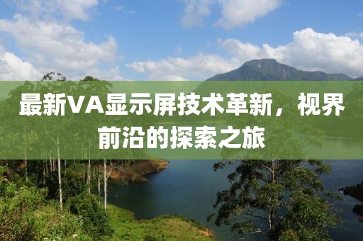最新VA显示屏技术革新，视界前沿的探索之旅