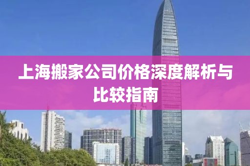 上海搬家公司价格深度解析与比较指南