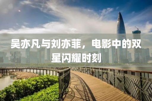 吴亦凡与刘亦菲，电影中的双星闪耀时刻