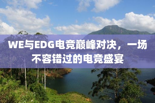 WE与EDG电竞巅峰对决，一场不容错过的电竞盛宴