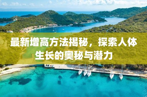 最新增高方法揭秘，探索人体生长的奥秘与潜力