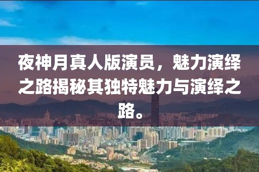 夜神月真人版演员，魅力演绎之路揭秘其独特魅力与演绎之路。
