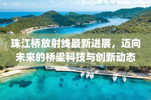 珠江桥放射线最新进展，迈向未来的桥梁科技与创新动态
