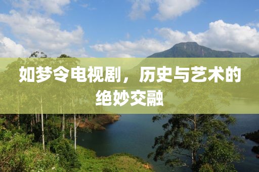 如梦令电视剧，历史与艺术的绝妙交融