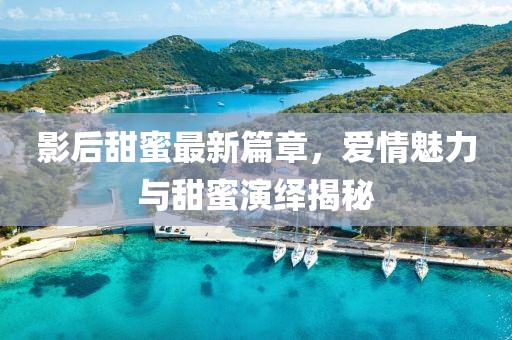 影后甜蜜最新篇章，爱情魅力与甜蜜演绎揭秘