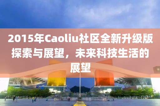 2015年Caoliu社区全新升级版探索与展望，未来科技生活的展望