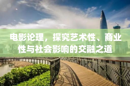 电影论理，探究艺术性、商业性与社会影响的交融之道
