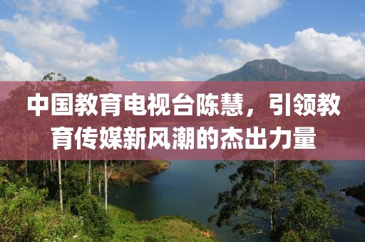 中国教育电视台陈慧，引领教育传媒新风潮的杰出力量