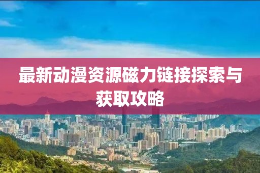 最新动漫资源磁力链接探索与获取攻略