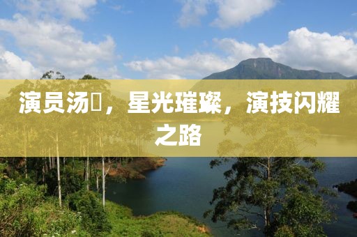 演员汤嬿，星光璀璨，演技闪耀之路