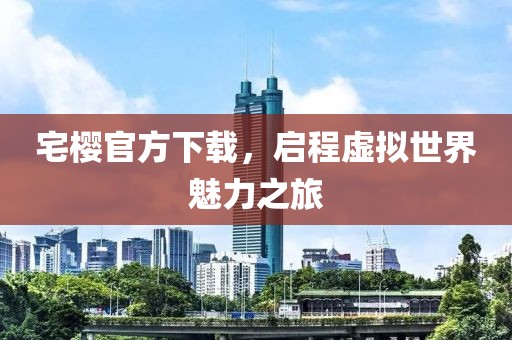 宅樱官方下载，启程虚拟世界魅力之旅