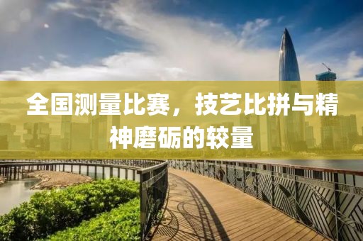 全国测量比赛，技艺比拼与精神磨砺的较量