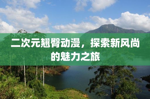 二次元翘臀动漫，探索新风尚的魅力之旅