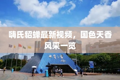 嗨氏貂蝉最新视频，国色天香风采一览