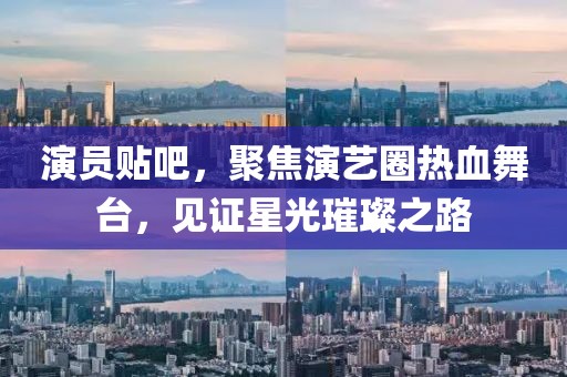 演员贴吧，聚焦演艺圈热血舞台，见证星光璀璨之路