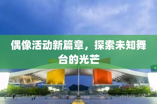 偶像活动新篇章，探索未知舞台的光芒